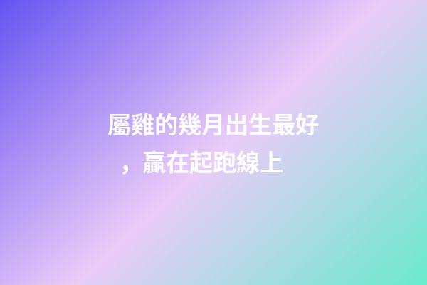 屬雞的幾月出生最好，贏在起跑線上